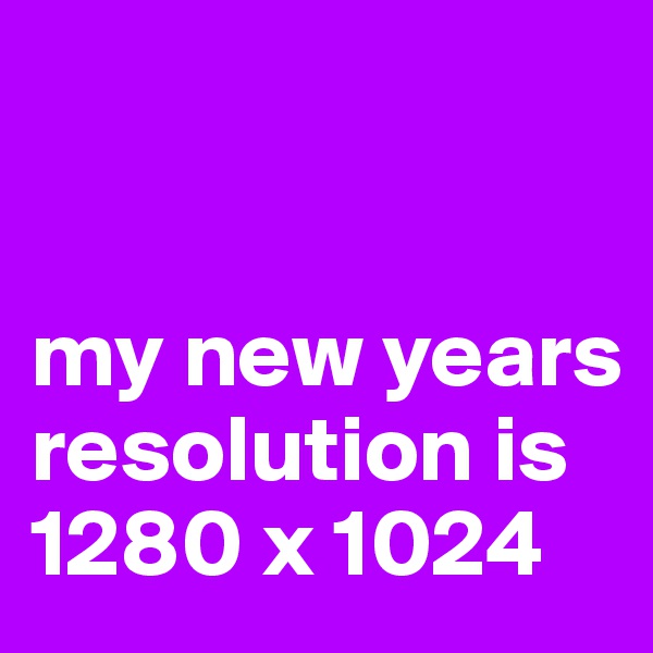 


my new years resolution is 1280 x 1024