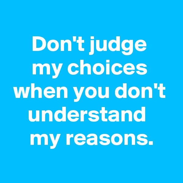 
 Don't judge 
my choices when you don't understand 
 my reasons.
