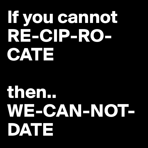 If you cannot 
RE-CIP-RO-CATE 

then.. 
WE-CAN-NOT-DATE