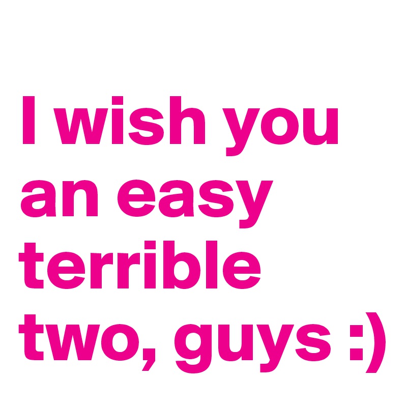 
I wish you an easy terrible two, guys :)