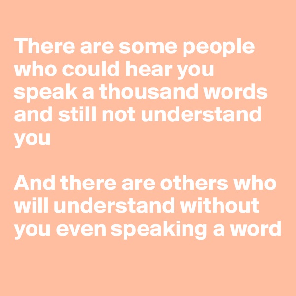 
There are some people who could hear you speak a thousand words and still not understand you

And there are others who will understand without you even speaking a word
