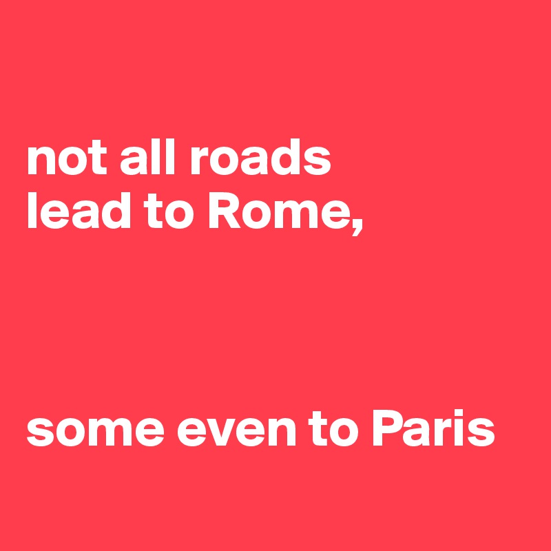 

not all roads 
lead to Rome, 



some even to Paris
