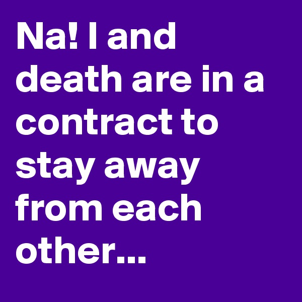 Na! I and death are in a contract to stay away from each other...