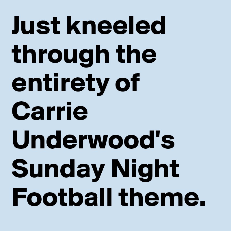 Just kneeled through the entirety of Carrie Underwood's Sunday Night Football theme.