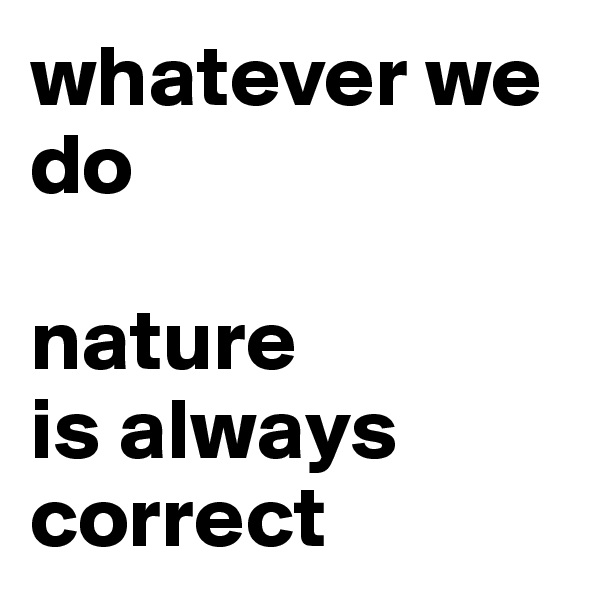 whatever we do

nature 
is always correct