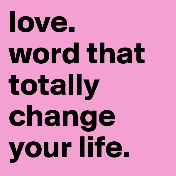 love.
word that totally change your life.