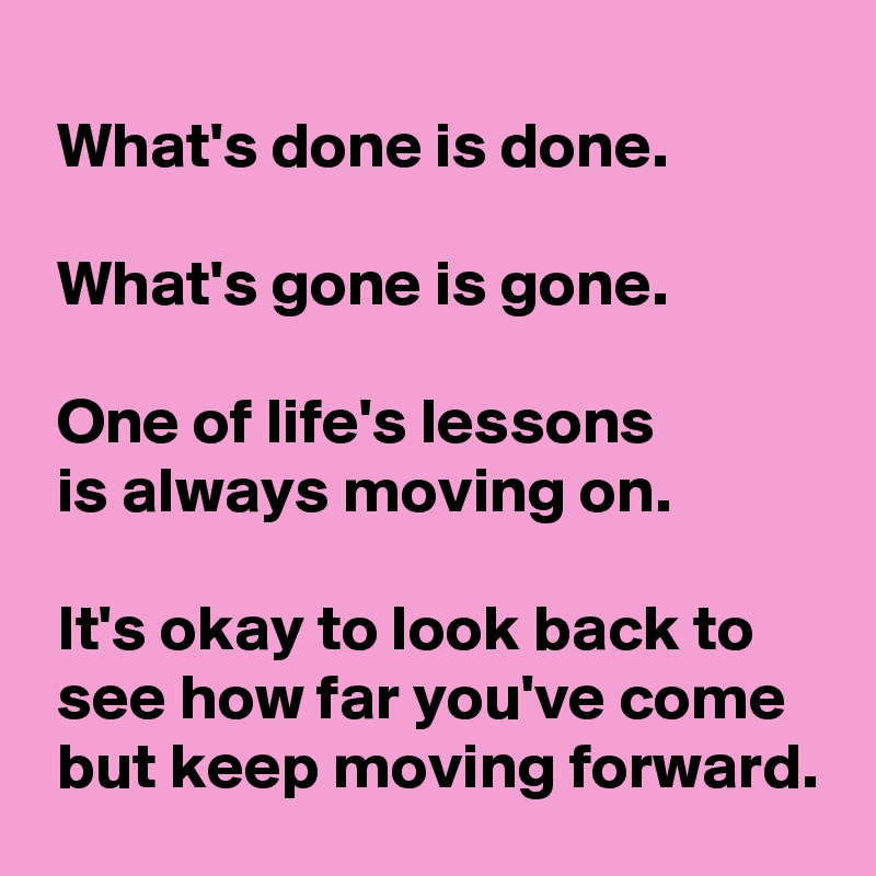 
 What's done is done.

 What's gone is gone.

 One of life's lessons 
 is always moving on. 

 It's okay to look back to
 see how far you've come
 but keep moving forward.