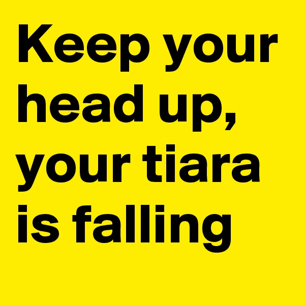 Keep your head up, your tiara is falling
