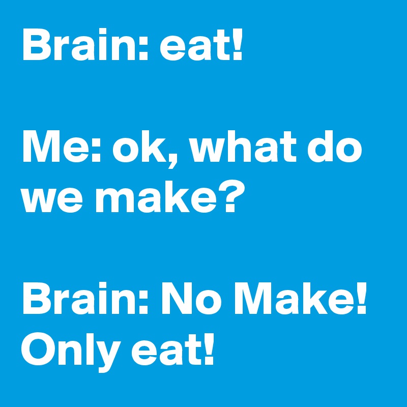 Brain: eat!

Me: ok, what do we make?

Brain: No Make! Only eat!