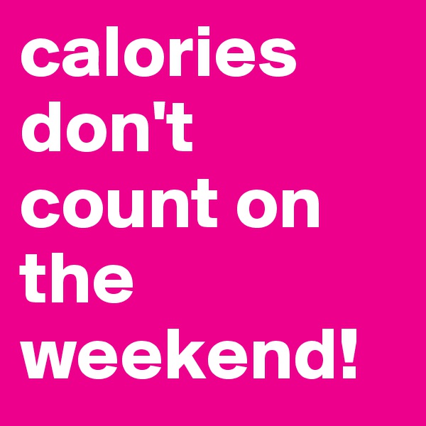 calories don't count on the weekend!