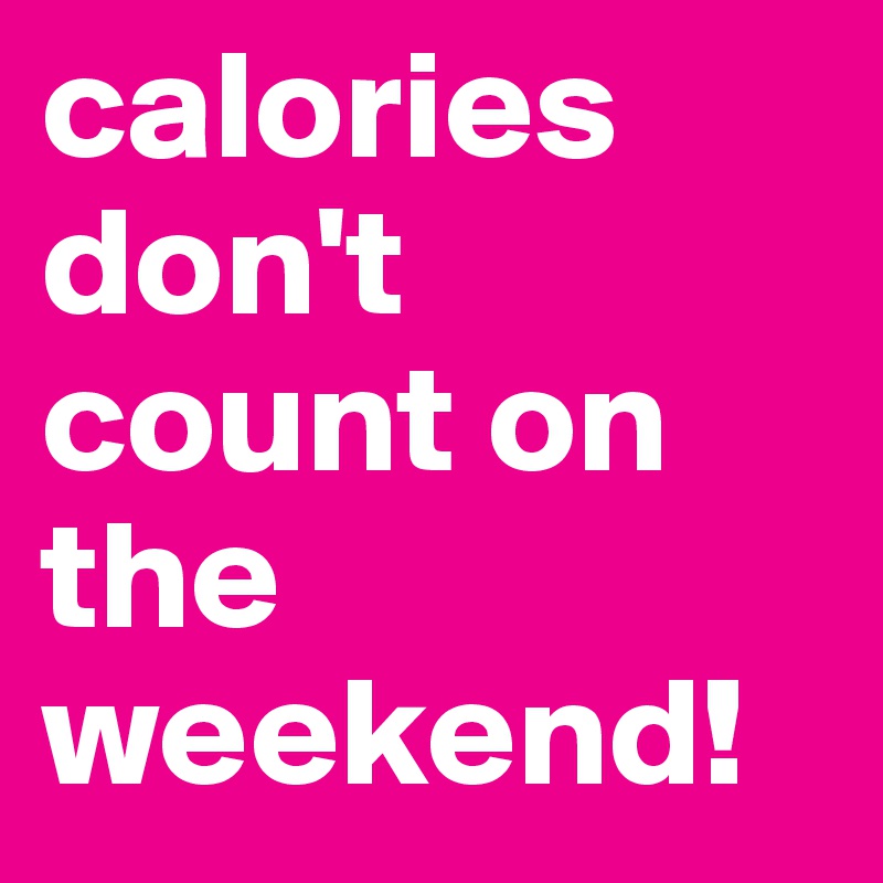 calories don't count on the weekend!