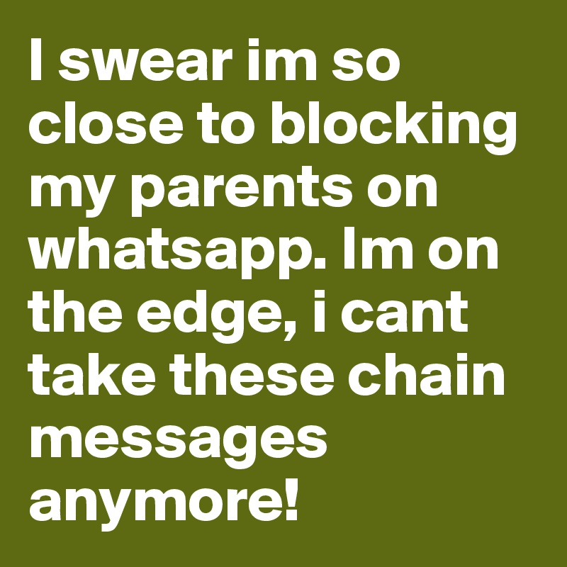 I swear im so close to blocking my parents on whatsapp. Im on the edge, i cant take these chain messages anymore!