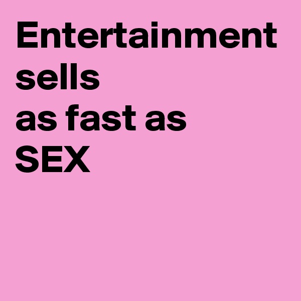 Entertainment
sells
as fast as 
SEX
