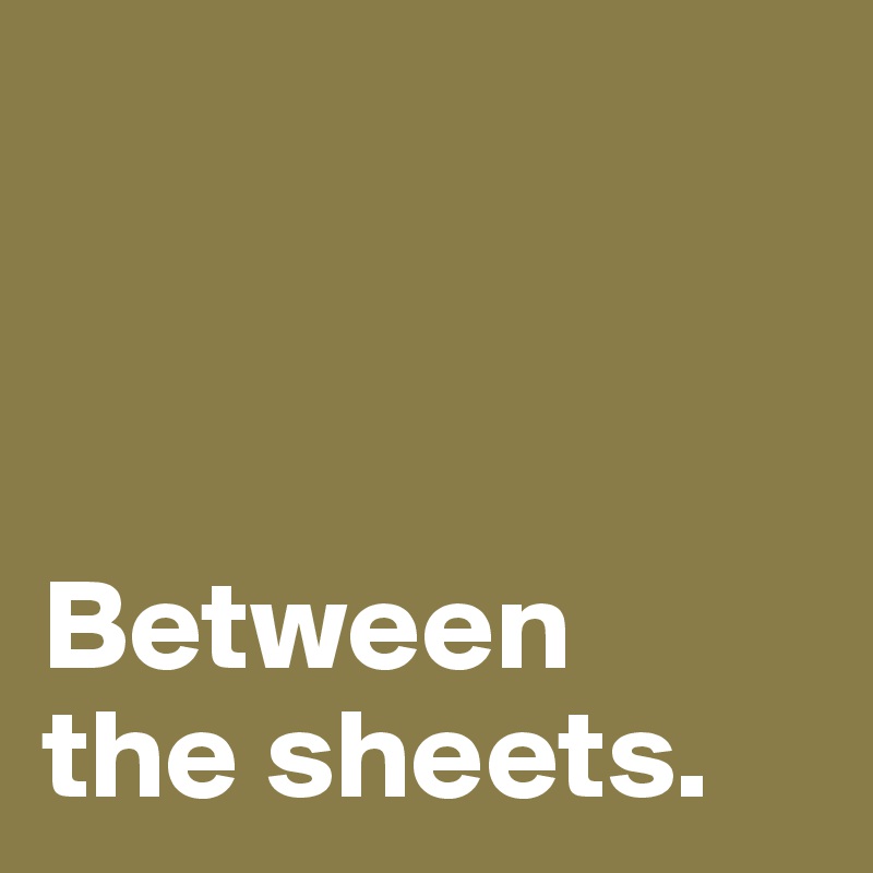 



Between
the sheets.