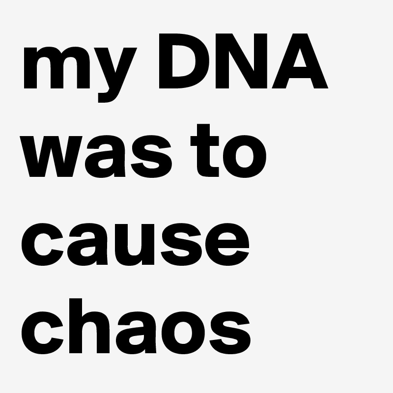my DNA was to cause chaos 