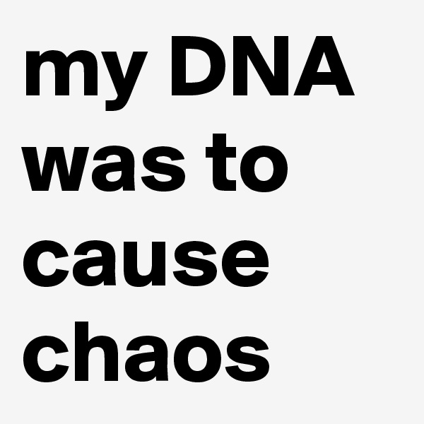 my DNA was to cause chaos 