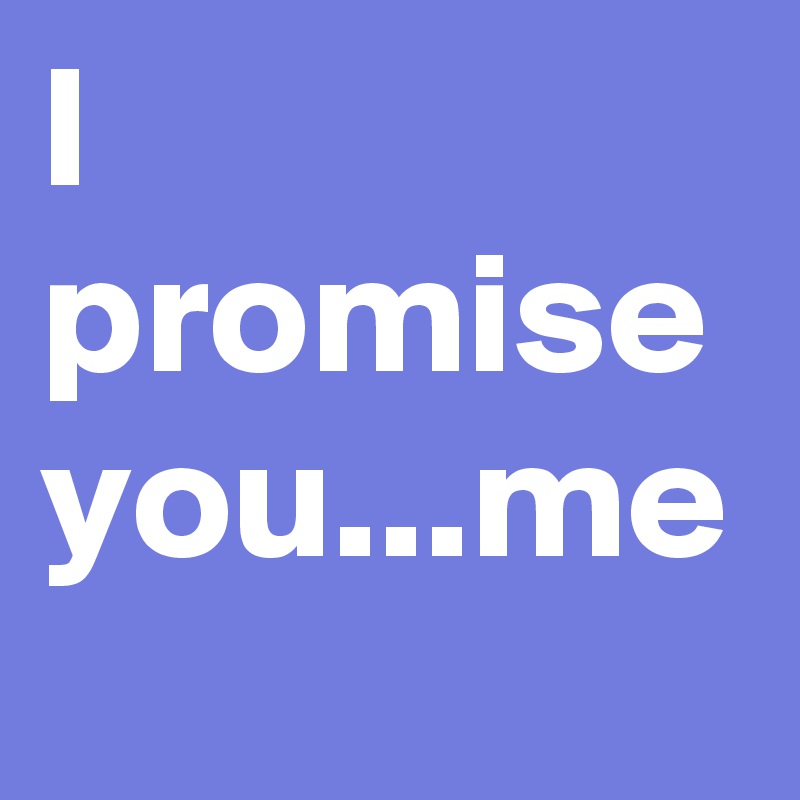 I promise you...me