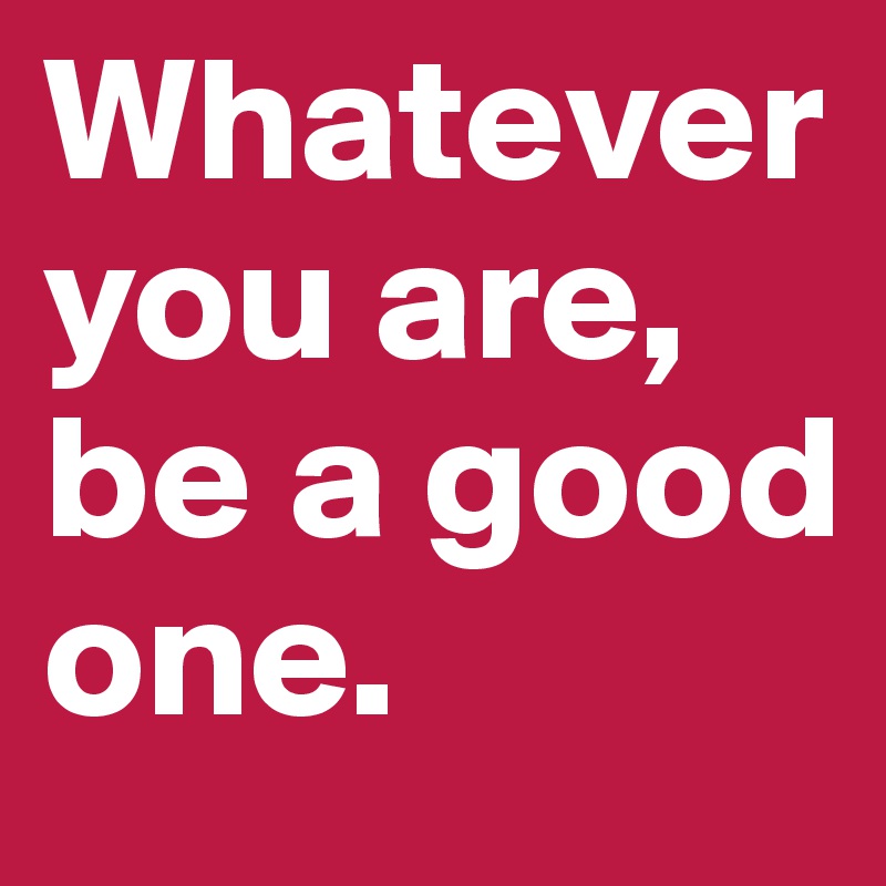 Whatever you are, be a good one.