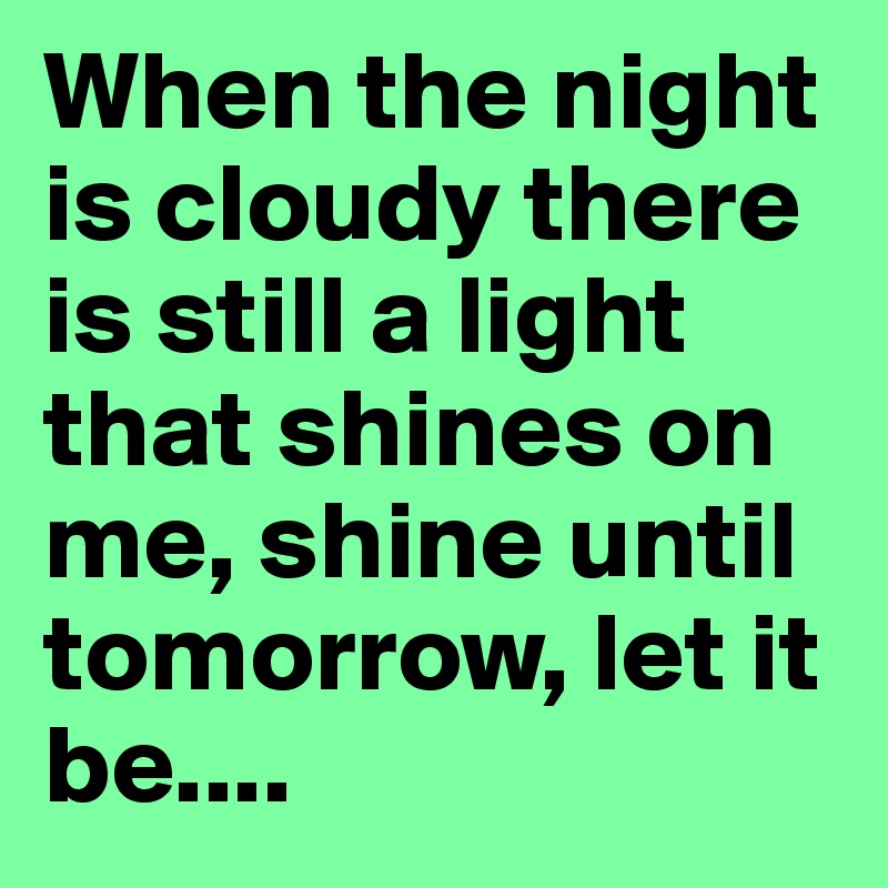 When the night is cloudy there is still a light that shines on me, shine until tomorrow, let it be....