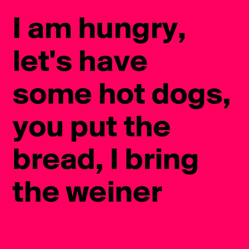 I am hungry, let's have some hot dogs, you put the bread, I bring the weiner
