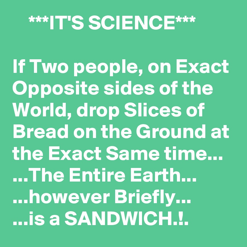     ***IT'S SCIENCE***

If Two people, on Exact Opposite sides of the World, drop Slices of Bread on the Ground at the Exact Same time...
...The Entire Earth... ...however Briefly...
...is a SANDWICH.!.