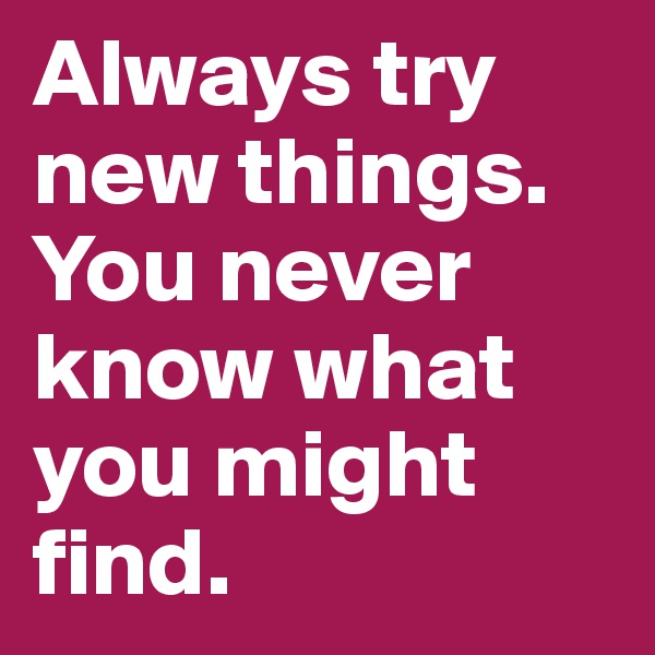 Always try new things. You never know what you might find.