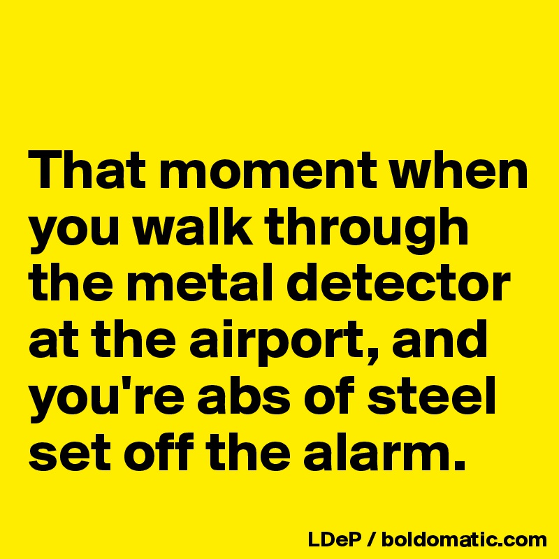 

That moment when you walk through the metal detector at the airport, and you're abs of steel set off the alarm. 