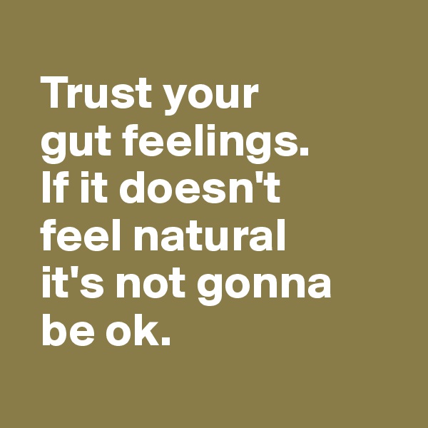 
  Trust your 
  gut feelings. 
  If it doesn't 
  feel natural 
  it's not gonna 
  be ok.
