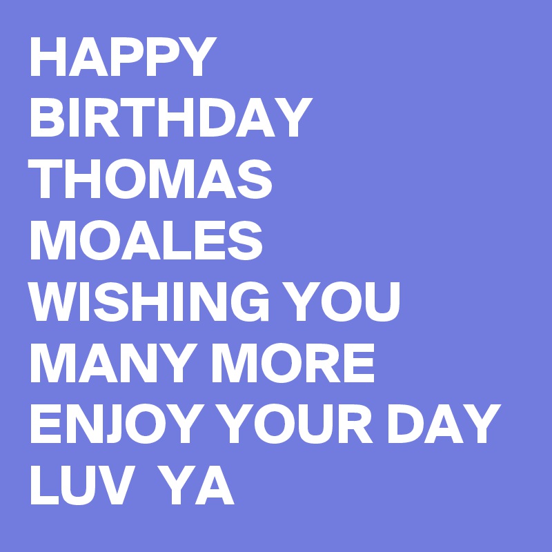 HAPPY  BIRTHDAY THOMAS  MOALES  WISHING YOU MANY MORE ENJOY YOUR DAY LUV  YA