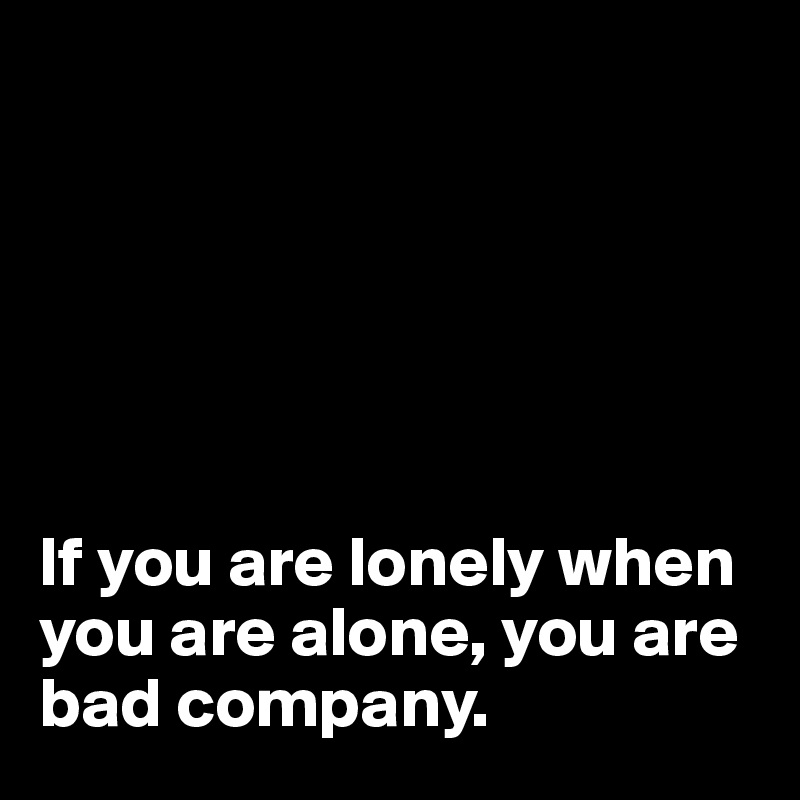 






If you are lonely when you are alone, you are bad company. 