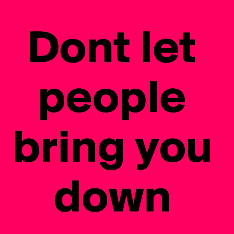 Dont let people bring you down
