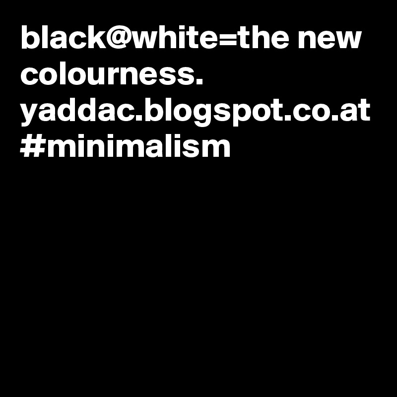 black@white=the new colourness.
yaddac.blogspot.co.at
#minimalism