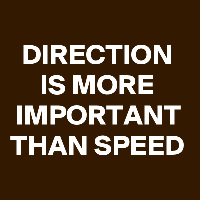
DIRECTION IS MORE IMPORTANT THAN SPEED