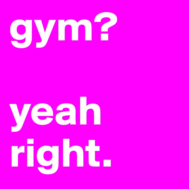 gym?

yeah right.