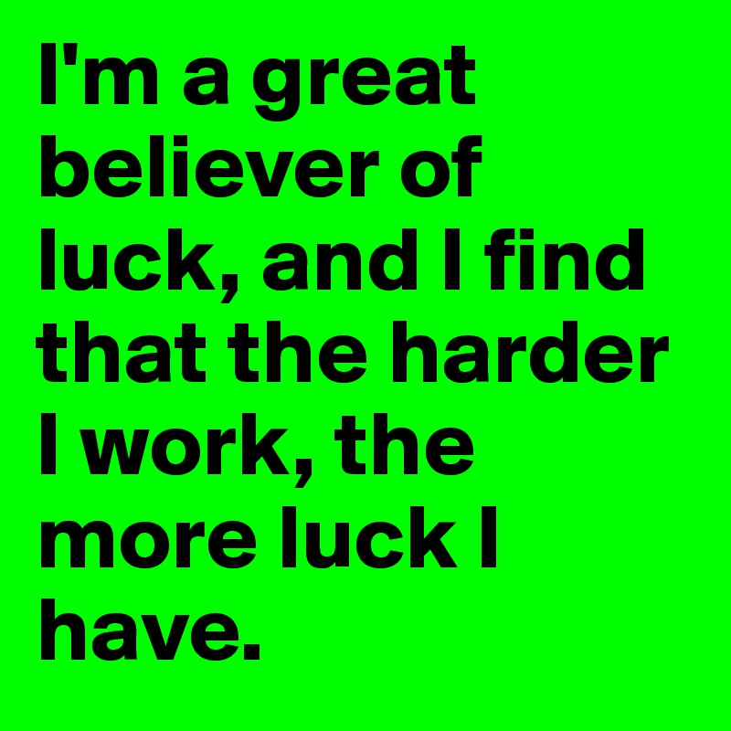 I'm a great believer of luck, and I find that the harder I work, the more luck I have.
