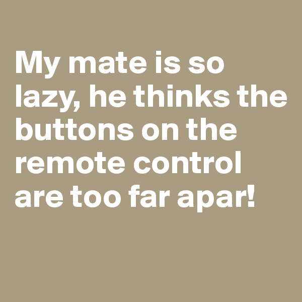 
My mate is so lazy, he thinks the buttons on the remote control are too far apar!

