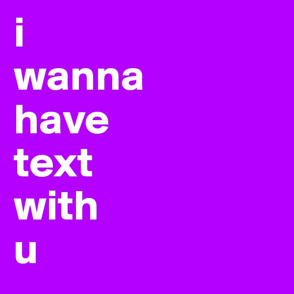 i 
wanna
have 
text 
with 
u