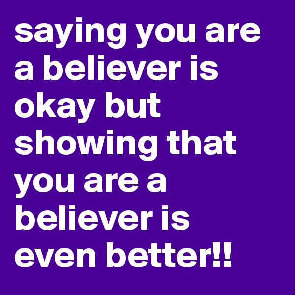 saying you are a believer is okay but showing that you are a believer is even better!!