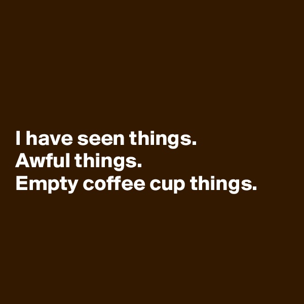 




I have seen things. 
Awful things. 
Empty coffee cup things.



