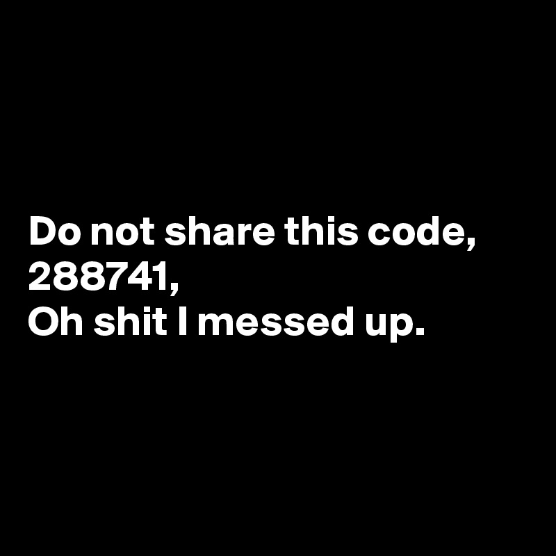 



Do not share this code,
288741,
Oh shit I messed up.




