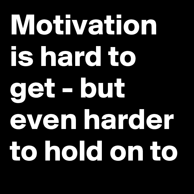 Motivation is hard to get - but even harder to hold on to