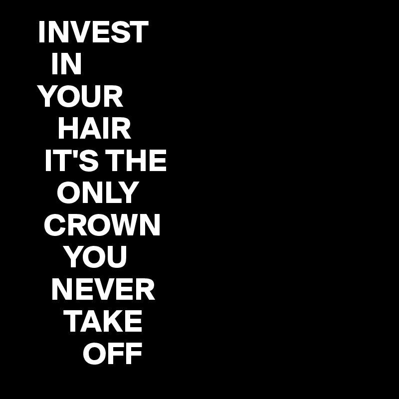    INVEST
     IN
   YOUR
      HAIR
    IT'S THE
      ONLY
    CROWN 
       YOU
     NEVER
       TAKE
          OFF