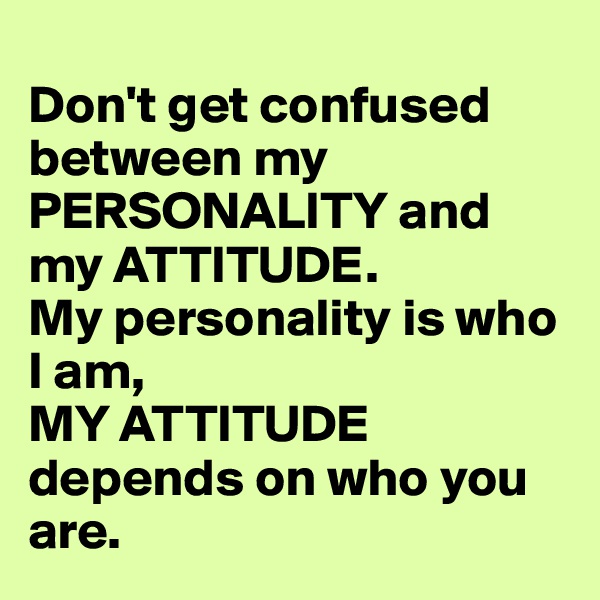 
Don't get confused between my PERSONALITY and my ATTITUDE. 
My personality is who I am, 
MY ATTITUDE depends on who you are. 
