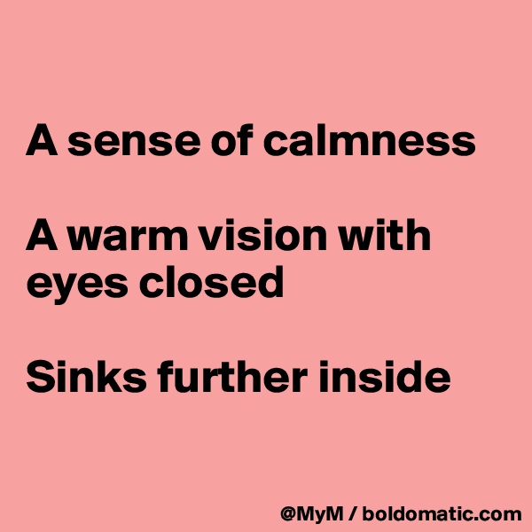 

A sense of calmness

A warm vision with eyes closed

Sinks further inside

