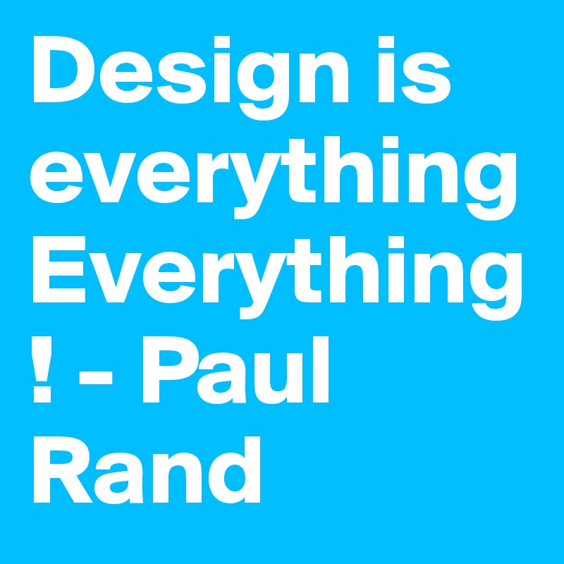 Design is everything Everything! - Paul Rand
