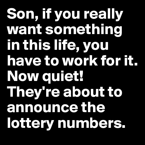 Son, if you really want something in this life, you have to work for it. 
Now quiet! They're about to announce the lottery numbers.
