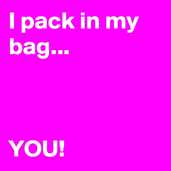 I pack in my bag... 



YOU! 