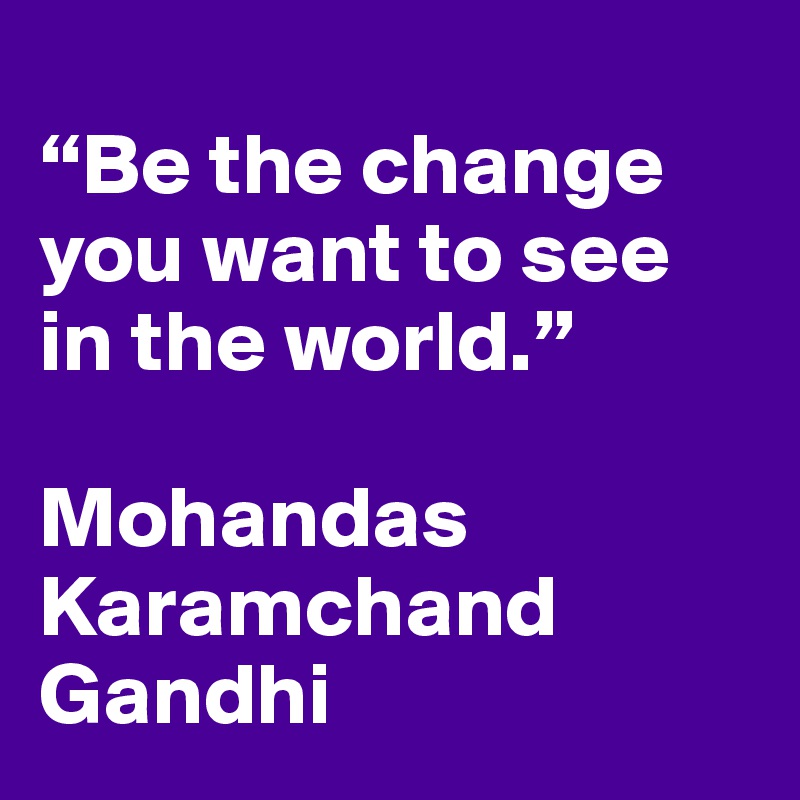
“Be the change you want to see in the world.”

Mohandas Karamchand Gandhi
