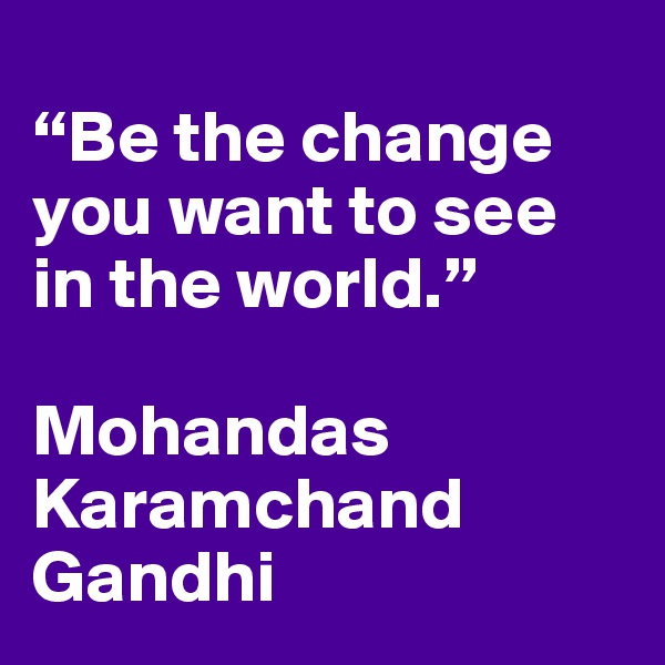 
“Be the change you want to see in the world.”

Mohandas Karamchand Gandhi