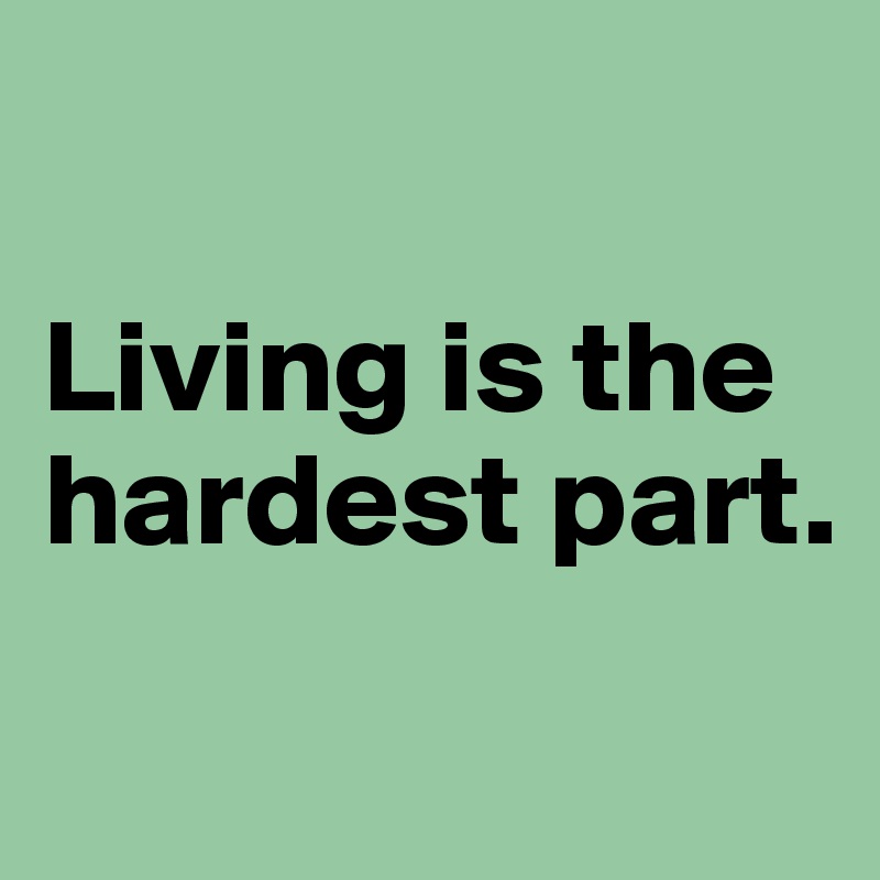 

Living is the hardest part.
